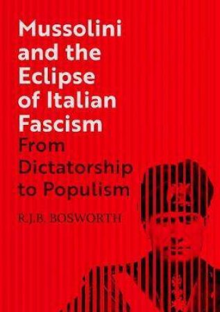 Mussolini And The Eclipse Of Italian Fascism by R. J. B. Bosworth