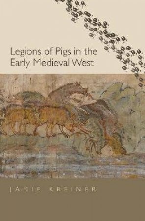 Legions Of Pigs In The Early Medieval West by Jamie Kreiner