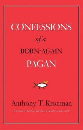 Confessions Of A Born-Again Pagan by Anthony T. Kronman