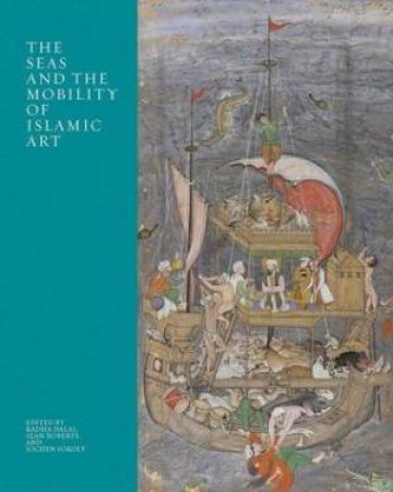 The Seas And The Mobility Of Islamic Art by Radha Dalal & Sean Roberts & Jochen Sokoly