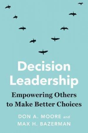 Decision Leadership by Don A. Moore & Max H. Bazerman