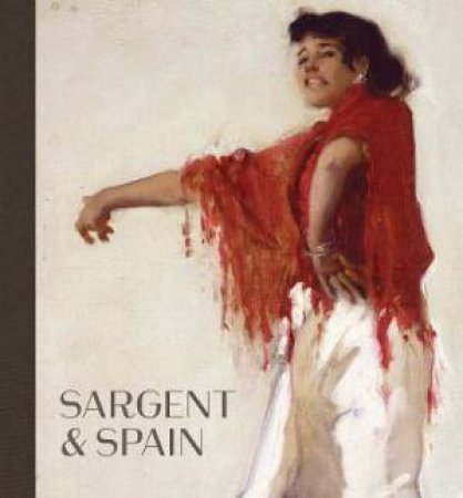 Sargent And Spain by Sarah Cash & Richard Ormond & Elaine Kilmurray & Javier Baron & Nancy G. Heller & Chloe Sharpe