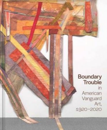 Boundary Trouble in American Vanguard Art, 1920-2020 by Lynne Cooke