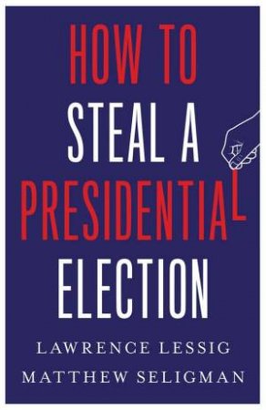 How to Steal a Presidential Election by Lawrence Lessig & Matthew Seligman