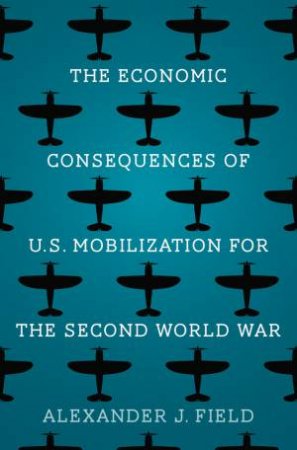 The Economic Consequences of U.S. Mobilization for the Second World War by Alexander J. Field