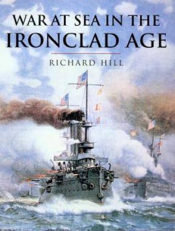 History Of Warfare: War At Sea In The Ironclad Age by Richard Hill