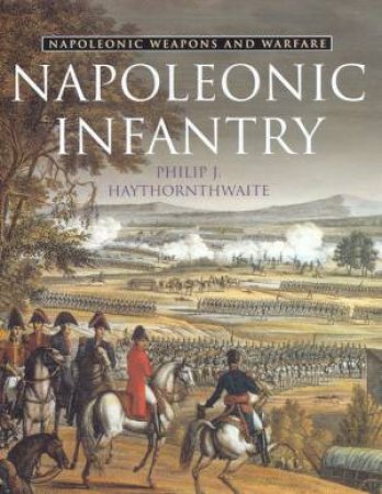 Napoleonic Weapons And Warfare: Napoleonic Infantry by Philip J Haythornthwaite