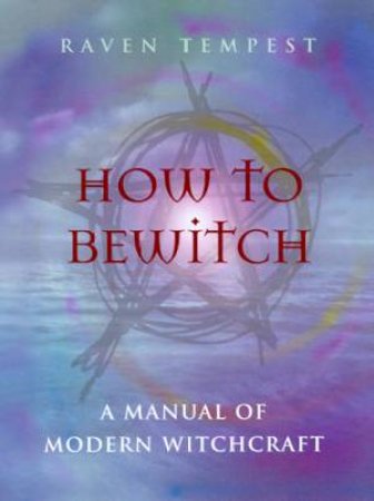 How To Bewitch: A Manual Of Modern Witchcraft by Raven Tempest