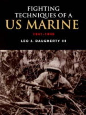 Fighting Techniques Of A US Marine 1941-45 by Leo J Daugherty III