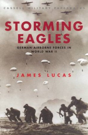 Storming Eagles: German Airborne Forces In World War II by James Lucas