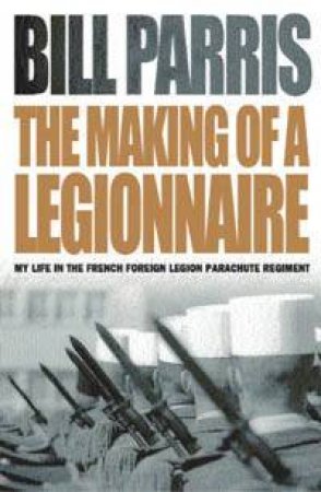 The Making Of A Legionnaire: My Life In The French Foreign Legion by Bill Parris