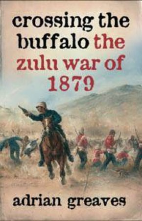 Crossing The Buffalo: The Zulu War Of 1879 by Adrian Greaves