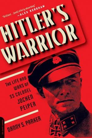 Hitler's Warrior: The Life And Wars Of SS Colonel Jochen Peiper by Danny S. Parker