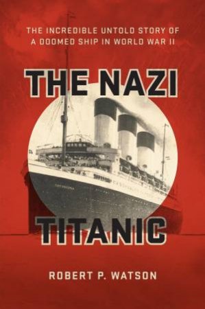 The Nazi Titanic: The Incredible Untold Story Of A Doomed Ship In World War II by Robert P. Watson