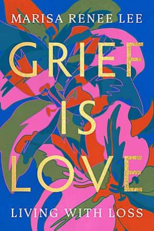 Grief Is Love by Marisa R Lee