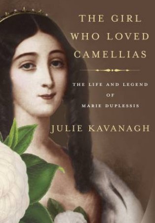 Girl Who Loved Camellias, The The Life and Legend of Marie Duples by Julie Kavanagh