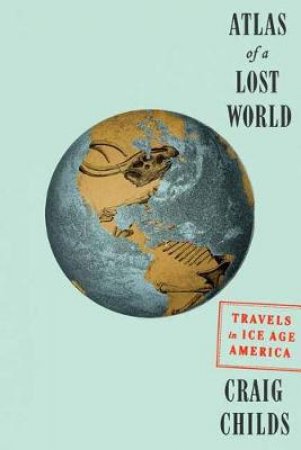 Atlas Of A Lost World: Travels in Ice Age America by Craig Childs