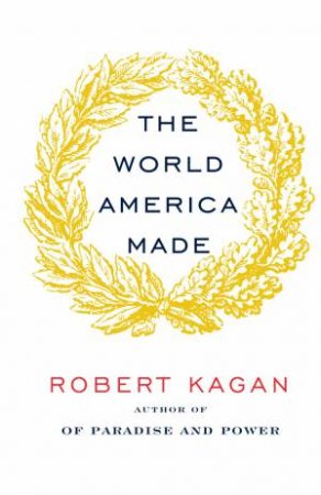 The World America Made by Robert Kagan