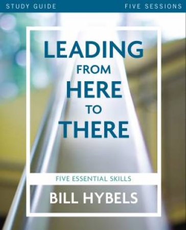 Leading From Here To There Study Guide: Five Essential Skills by Bill Hybels