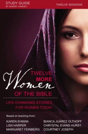 Twelve More Women Of The Bible: Life-Changing Stories For Women Today by Sherry Harney