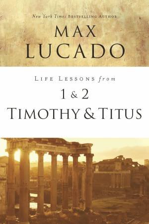 Life Lessons From 1 And 2 Timothy And Titus by Max Lucado