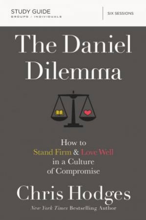 The Daniel Dilemma Study Guide: How To Stand Firm And Love Well In A Culture Of Compromise by Chris Hodges