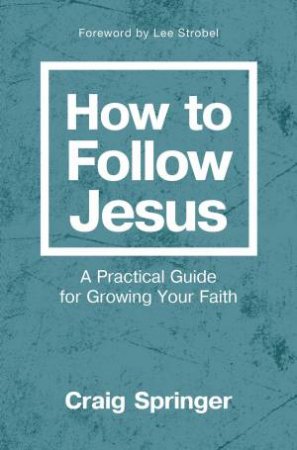 How To Follow Jesus: A Practical Guide For Growing Your Faith by Craig Springer