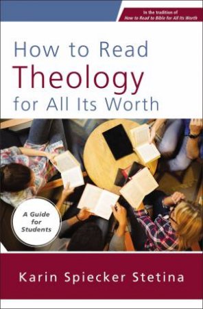 How To Read Theology For All Its Worth: A Guide For Students by Karin Spiecker Stetina