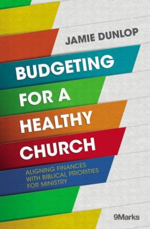 Budgeting For A Healthy Church: Aligning Finances With Biblical Priorities For Ministry by Jamie Dunlop