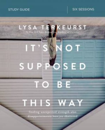 It's Not Supposed To Be This Way Study Guide: Finding Unexpected Strength When Disappointments Leave You Shattered by Lysa TerKeurst