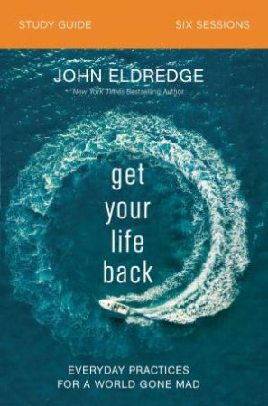 Get Your Life Back Study Guide: Everyday Practices For A World Gone Mad by John Eldredge