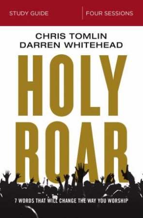 Holy Roar Study Guide: Seven Words That Will Change The Way You Worship by Chris Tomlin & Darren Whitehead