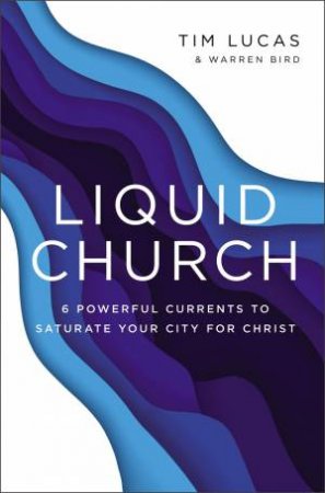 Liquid Church: 6 Powerful Currents To Saturate Your City For Christ by Tim Lucas & Warren Bird