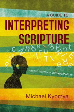 A Guide To Interpreting Scripture: Context, Harmony, And Application by Michael Kyomya