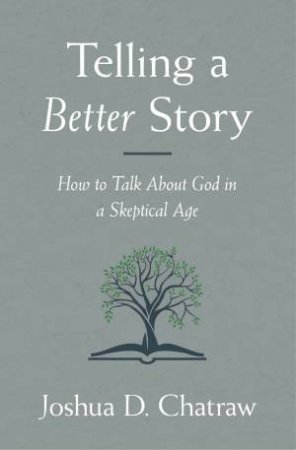 Telling A Better Story: How To Talk About God In A Skeptical Age by Joshua D Chatraw