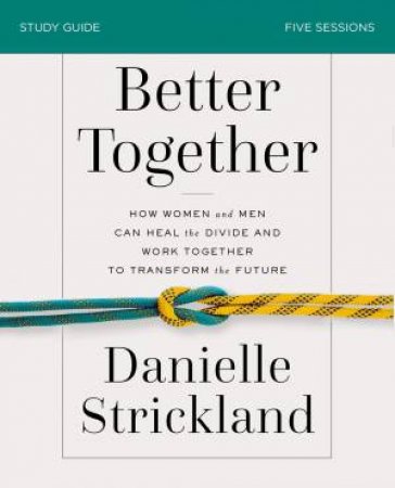 Better Together Study Guide: Navigating The Strategic Intersection Of Gender Relationships by Danielle Strickland