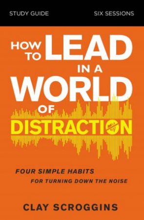 How To Lead In A World Of Distraction Study Guide: Maximizing Your Influence By Turning Down The Noise by Clay Scroggins