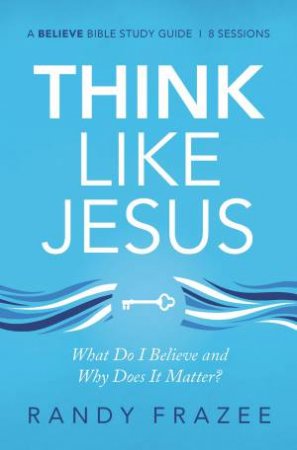 Think Like Jesus Study Guide: What Do I Believe And Why Does It Matter? by Randy Frazee