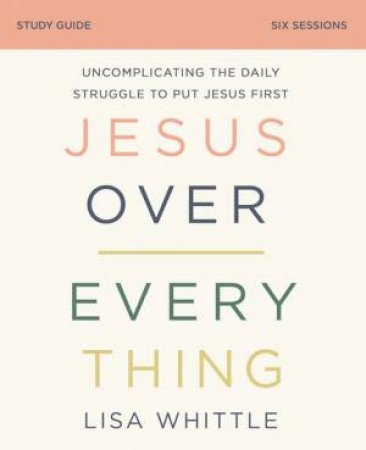 Jesus Over Everything Study Guide by Lisa Whittle