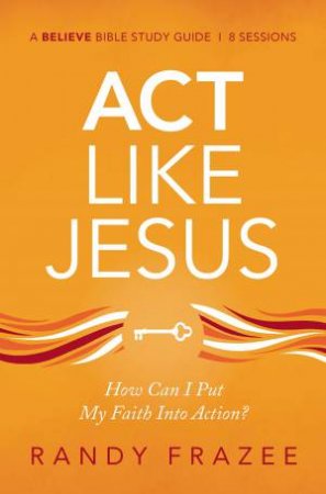 Act Like Jesus Study Guide: How Can I Put My Faith Into Action? by Randy Frazee