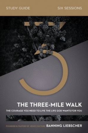 The Three-Mile Walk Study Guide: The Courage You Need To Live The Life God Wants For You by Banning Liebscher