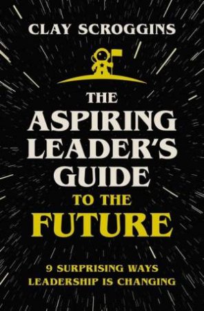 The Aspiring Leader's Guide To The Future: 9 Surprising Ways Leadership Is Changing by Clay Scroggins