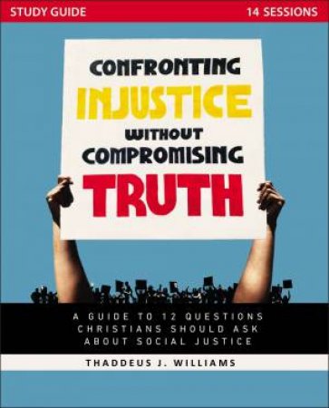 Confronting Injustice Without Compromising Truth Study Guide: A Guide To 12 Questions Christians Should Ask About Social Justice by Thaddeus J. Williams