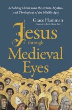 Jesus Through Medieval Eyes Beholding Christ With The Artists MysticsAnd Theologians Of The Middle Ages