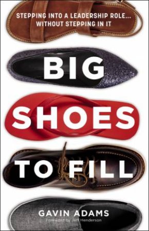 Big Shoes To Fill: Stepping Into A Leadership Role...without Stepping InIt by Gavin Adams