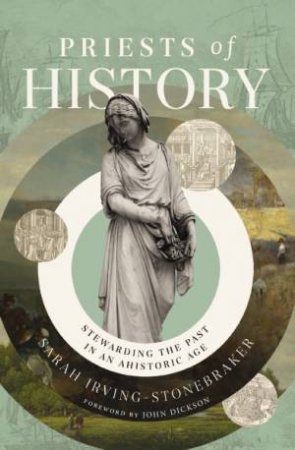 Priests Of History: Stewarding The Past In An Ahistoric Age by Sarah Irving-Stonebraker