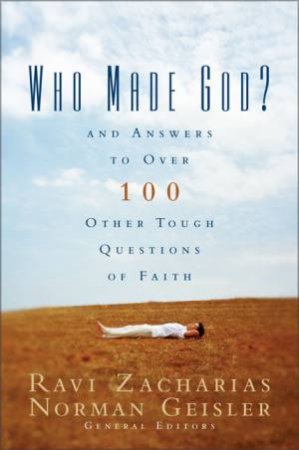 Who Made God?: And Answers To Over 100 Other Tough Questions Of Faith by Norman L. Geisler & Ravi Zacharias & Zondervan