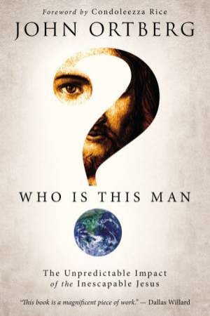 Who Is This Man?: The Unpredictable Impact Of The Inescapable Jesus by John Ortberg