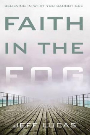 Faith in the Fog: Believing in What You Cannot See by Jeff Lucas