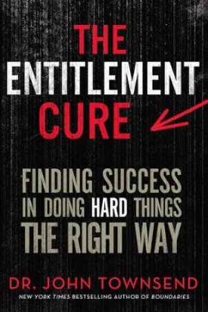 The Entitlement Cure: Finding Success in Doing Hard Things the Right Way by John Townsend